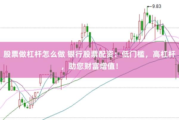 股票做杠杆怎么做 银行股票配资：低门槛，高杠杆，助您财富增值！