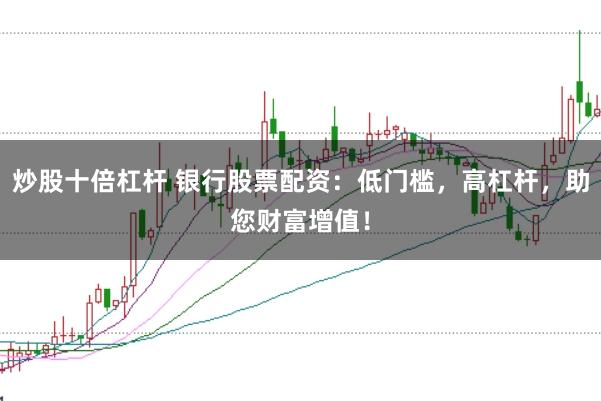 炒股十倍杠杆 银行股票配资：低门槛，高杠杆，助您财富增值！