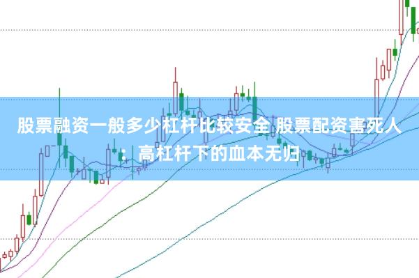 股票融资一般多少杠杆比较安全 股票配资害死人：高杠杆下的血本无归