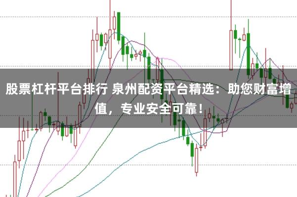 股票杠杆平台排行 泉州配资平台精选：助您财富增值，专业安全可靠！
