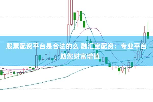 股票配资平台是合法的么 融汇宝配资：专业平台，助您财富增值