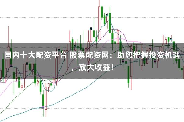 国内十大配资平台 股票配资网：助您把握投资机遇，放大收益！