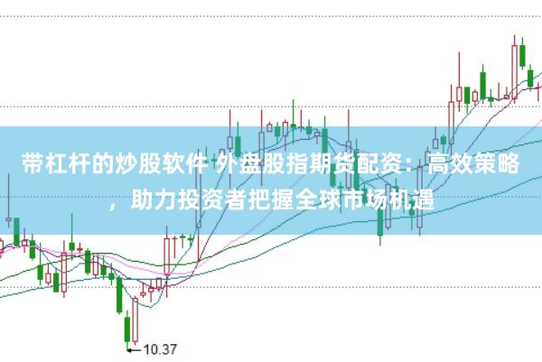 带杠杆的炒股软件 外盘股指期货配资：高效策略，助力投资者把握全球市场机遇