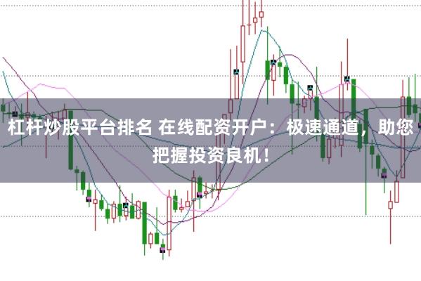 杠杆炒股平台排名 在线配资开户：极速通道，助您把握投资良机！