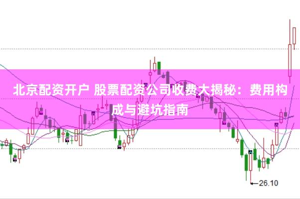 北京配资开户 股票配资公司收费大揭秘：费用构成与避坑指南