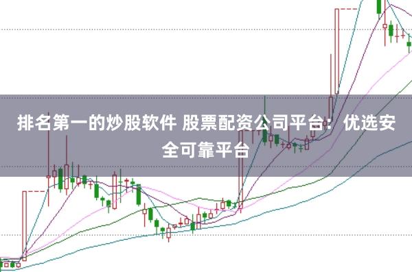 排名第一的炒股软件 股票配资公司平台：优选安全可靠平台