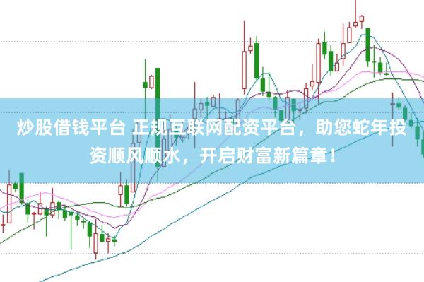 炒股借钱平台 正规互联网配资平台，助您蛇年投资顺风顺水，开启财富新篇章！