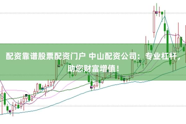 配资靠谱股票配资门户 中山配资公司：专业杠杆，助您财富增值！