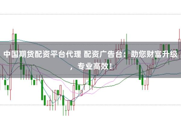 中国期货配资平台代理 配资广告台：助您财富升级，专业高效！