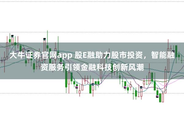 大牛证券官网app 股E融助力股市投资，智能融资服务引领金融科技创新风潮