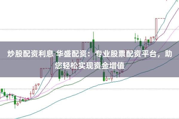 炒股配资利息 华盛配资：专业股票配资平台，助您轻松实现资金增值