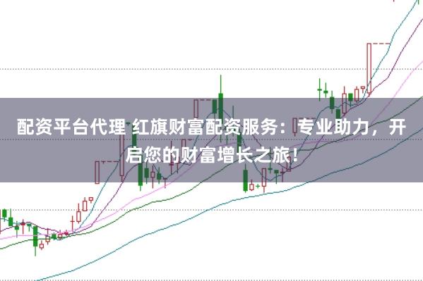 配资平台代理 红旗财富配资服务：专业助力，开启您的财富增长之旅！