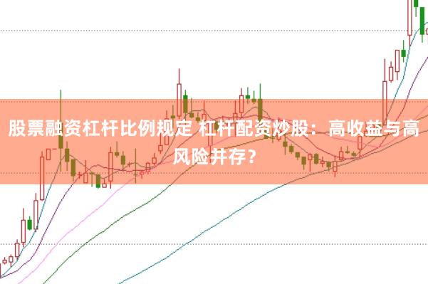 股票融资杠杆比例规定 杠杆配资炒股：高收益与高风险并存？
