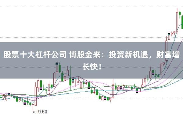 股票十大杠杆公司 博股金来：投资新机遇，财富增长快！