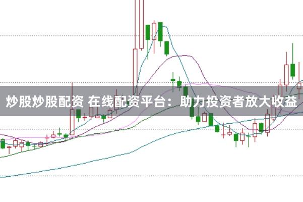 炒股炒股配资 在线配资平台：助力投资者放大收益