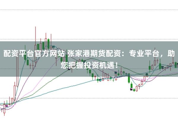 配资平台官方网站 张家港期货配资：专业平台，助您把握投资机遇！