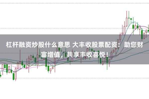 杠杆融资炒股什么意思 大丰收股票配资:助您财富增值,共享丰收喜悦!