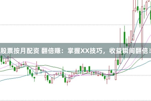 股票按月配资 翻倍赚：掌握XX技巧，收益瞬间翻倍！