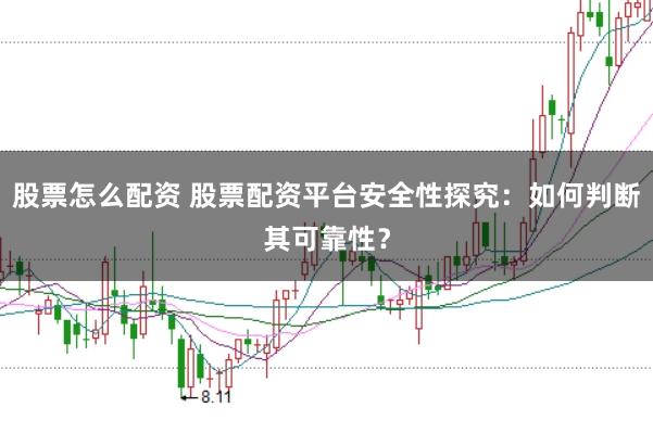 股票怎么配资 股票配资平台安全性探究：如何判断其可靠性？