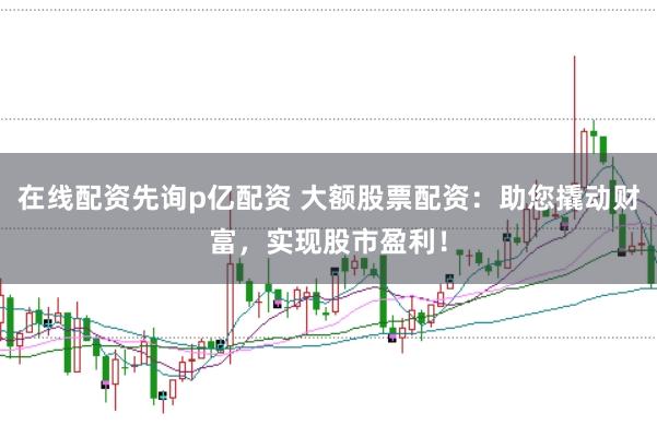 在线配资先询p亿配资 大额股票配资：助您撬动财富，实现股市盈利！