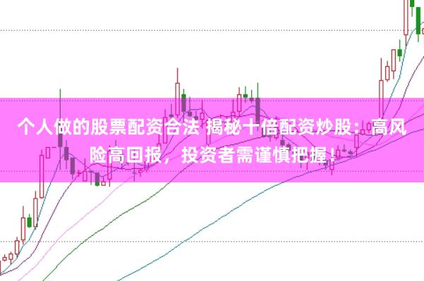 个人做的股票配资合法 揭秘十倍配资炒股：高风险高回报，投资者需谨慎把握！
