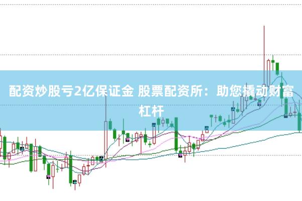 配资炒股亏2亿保证金 股票配资所：助您撬动财富杠杆
