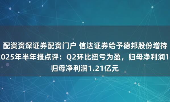 配资资深证券配资门户 信达证券给予德邦股份增持评级，2025年半年报点评：Q2环比扭亏为盈，归母净利润1.21亿元