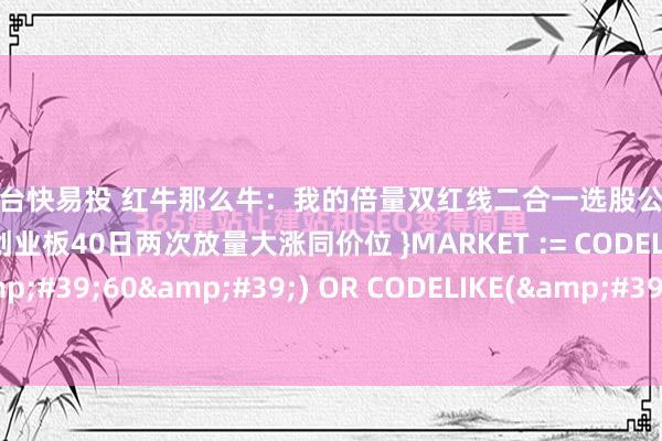 配资平台快易投 红牛那么牛：我的倍量双红线二合一选股公式，喜欢的就拿去用吧{ 主板创业板40日两次放量大涨同价位 }MARKET := CODELIKE(&#39;60&#39;) OR CODELIKE(&#39;000&#39;) OR ...