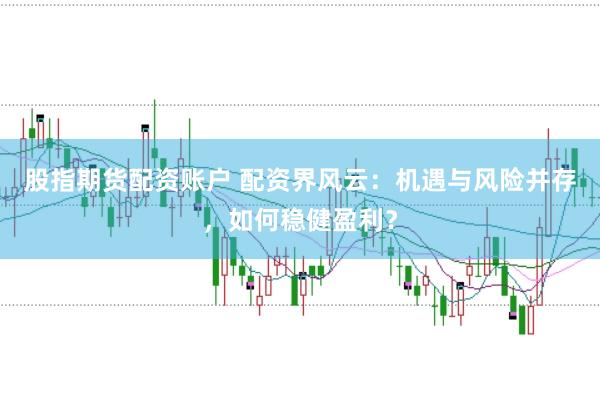 股指期货配资账户 配资界风云:机遇与风险并存,如何稳健盈利?