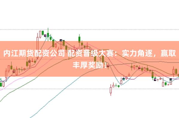 内江期货配资公司 配资晋级大赛：实力角逐，赢取丰厚奖励！
