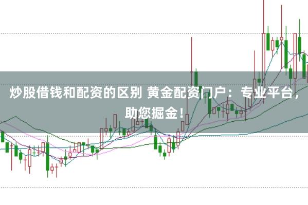 炒股借钱和配资的区别 黄金配资门户：专业平台，助您掘金！