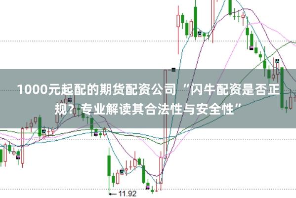 1000元起配的期货配资公司 “闪牛配资是否正规?专业解读其合法性与安全性”