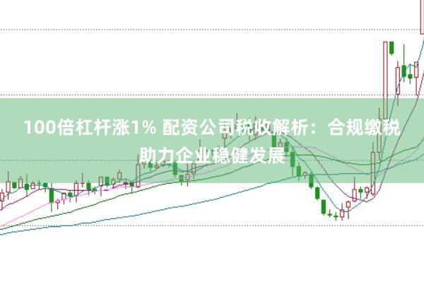 100倍杠杆涨1% 配资公司税收解析：合规缴税助力企业稳健发展