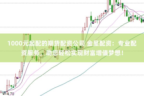1000元起配的期货配资公司 金呈配资:专业配资服务,助您轻松实现财富增值梦想!