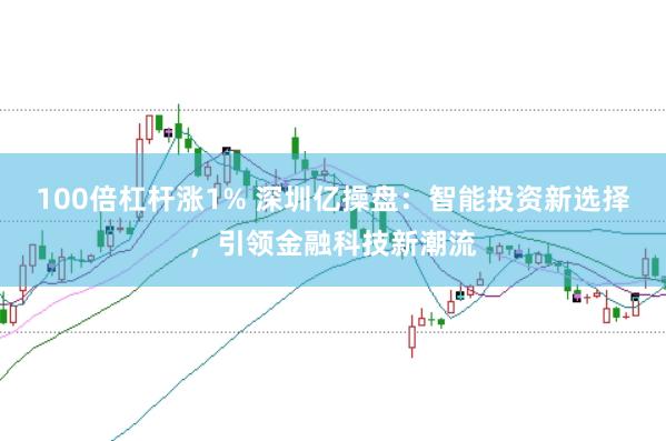 100倍杠杆涨1% 深圳亿操盘：智能投资新选择，引领金融科技新潮流