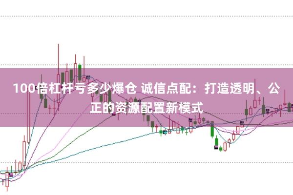 100倍杠杆亏多少爆仓 诚信点配：打造透明、公正的资源配置新模式