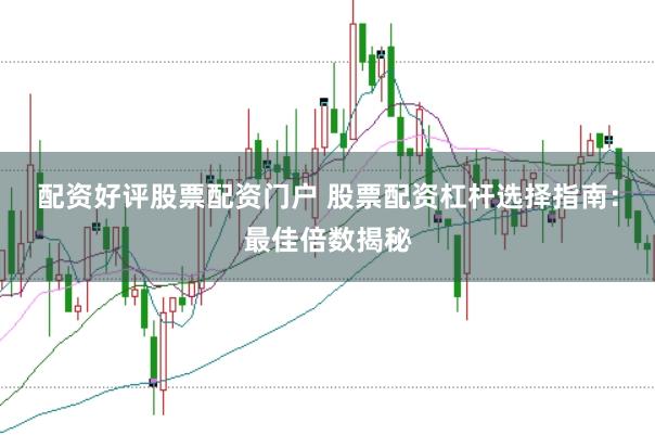 配资好评股票配资门户 股票配资杠杆选择指南：最佳倍数揭秘