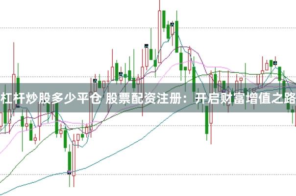 杠杆炒股多少平仓 股票配资注册：开启财富增值之路