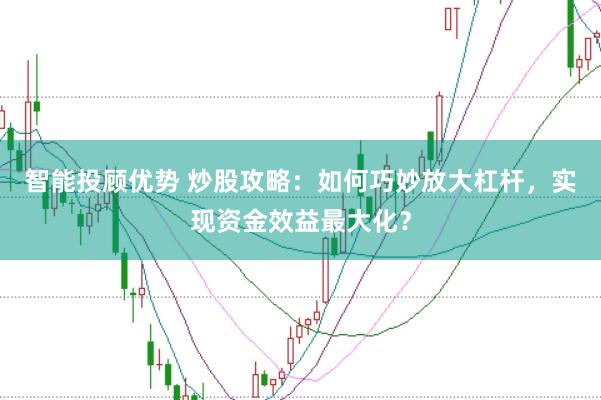 智能投顾优势 炒股攻略:如何巧妙放大杠杆,实现资金效益最大化?