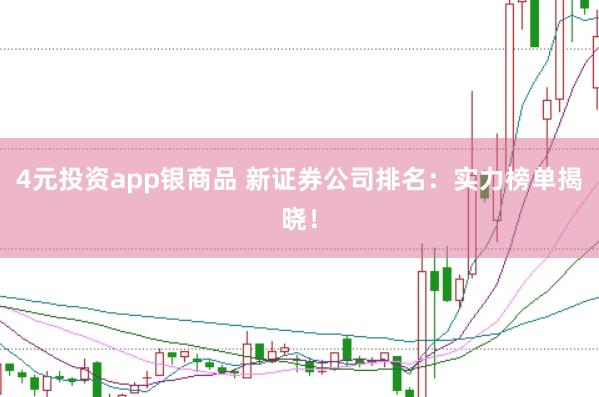 4元投资app银商品 新证券公司排名：实力榜单揭晓！