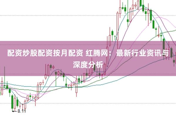 配资炒股配资按月配资 红腾网:最新行业资讯与深度分析