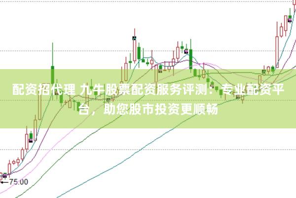 配资招代理 九牛股票配资服务评测：专业配资平台，助您股市投资更顺畅