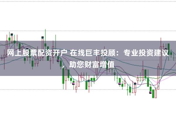 网上股票配资开户 在线巨丰投顾：专业投资建议，助您财富增值