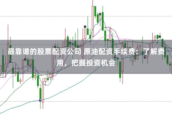 最靠谱的股票配资公司 原油配资手续费：了解费用，把握投资机会
