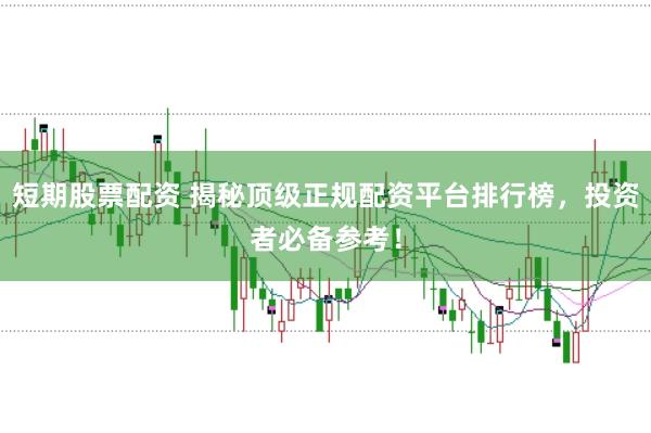 短期股票配资 揭秘顶级正规配资平台排行榜，投资者必备参考！