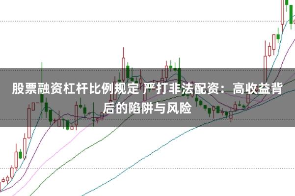 股票融资杠杆比例规定 严打非法配资：高收益背后的陷阱与风险