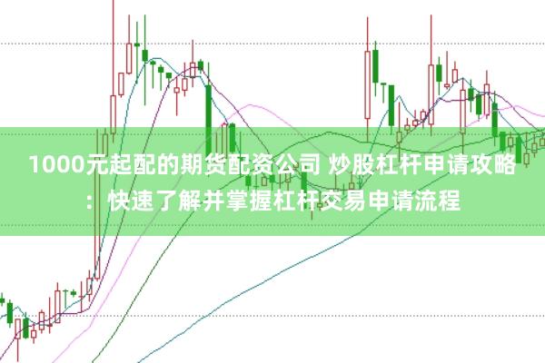 1000元起配的期货配资公司 炒股杠杆申请攻略:快速了解并掌握杠杆交易申请流程
