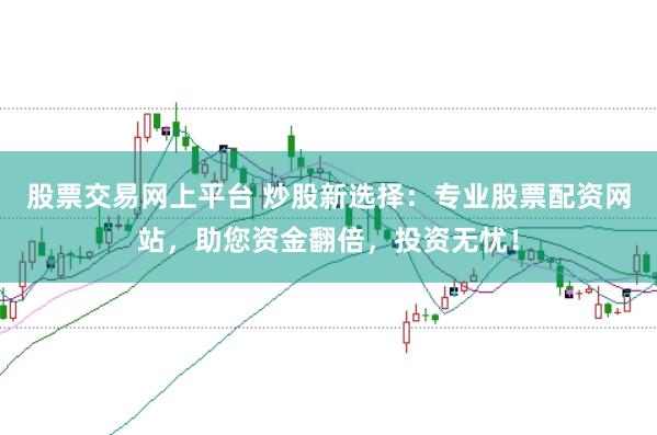 股票交易网上平台 炒股新选择：专业股票配资网站，助您资金翻倍，投资无忧！