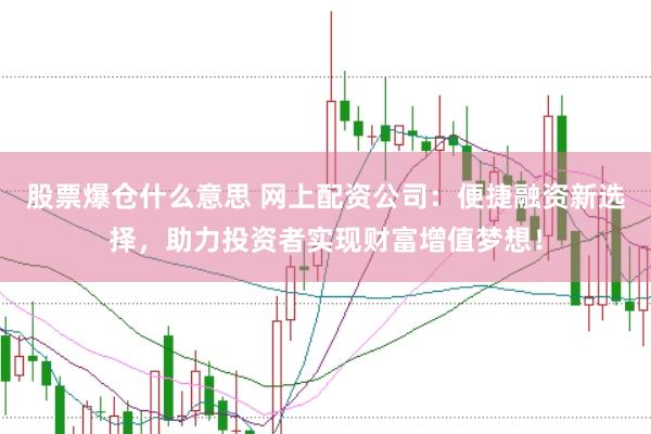 股票爆仓什么意思 网上配资公司:便捷融资新选择,助力投资者实现财富增值梦想!