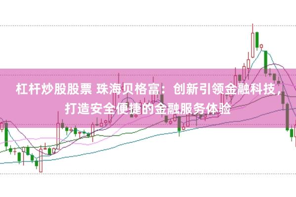 杠杆炒股股票 珠海贝格富:创新引领金融科技,打造安全便捷的金融服务体验